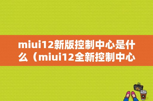 miui12新版控制中心是什么（miui12全新控制中心）