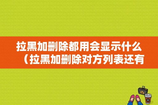 拉黑加删除都用会显示什么（拉黑加删除对方列表还有吗）