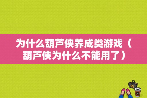 为什么葫芦侠养成类游戏（葫芦侠为什么不能用了）