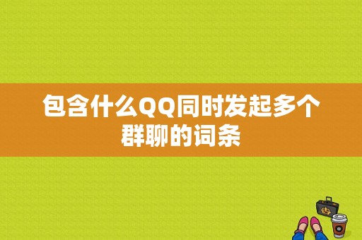 包含什么QQ同时发起多个群聊的词条