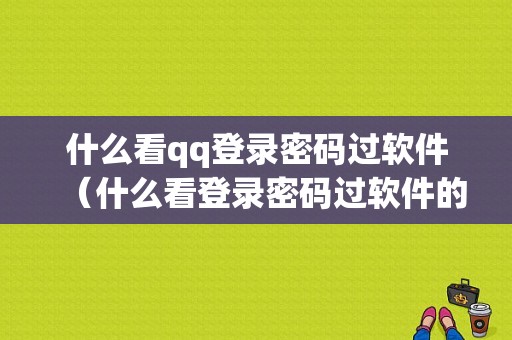 什么看qq登录密码过软件（什么看登录密码过软件的记录）