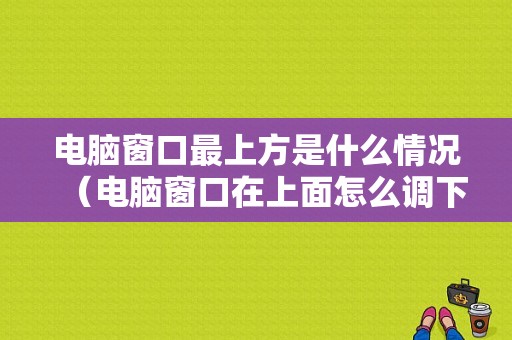 电脑窗口最上方是什么情况（电脑窗口在上面怎么调下来）