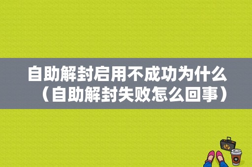 自助解封启用不成功为什么（自助解封失败怎么回事）