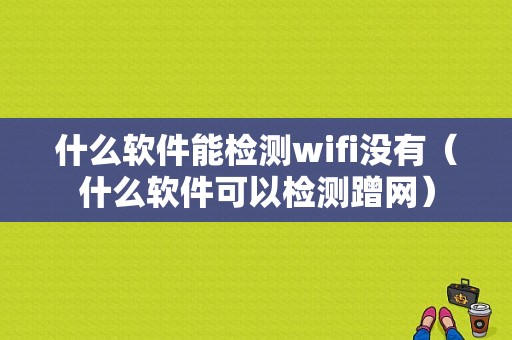 什么软件能检测wifi没有（什么软件可以检测蹭网）