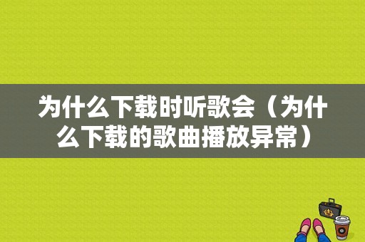 为什么下载时听歌会（为什么下载的歌曲播放异常）