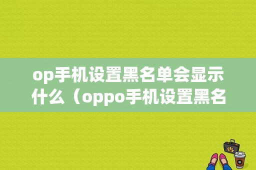 op手机设置黑名单会显示什么（oppo手机设置黑名单之后来电有提示么）