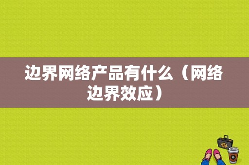 边界网络产品有什么（网络边界效应）