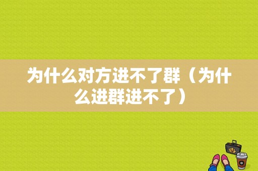 为什么对方进不了群（为什么进群进不了）