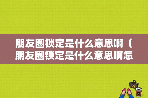 朋友圈锁定是什么意思啊（朋友圈锁定是什么意思啊怎么解除）