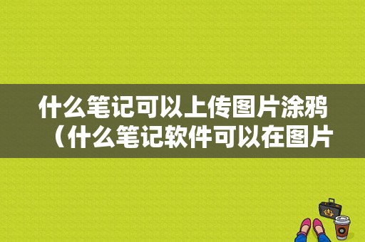 什么笔记可以上传图片涂鸦（什么笔记软件可以在图片上编辑）