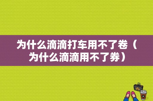 为什么滴滴打车用不了卷（为什么滴滴用不了券）