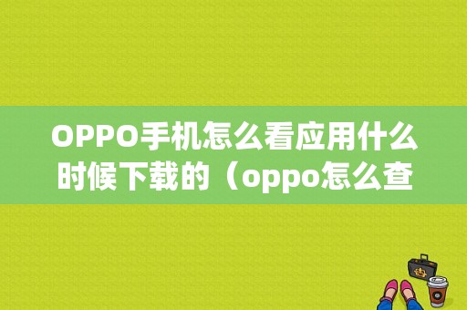 OPPO手机怎么看应用什么时候下载的（oppo怎么查看应用下载时间）