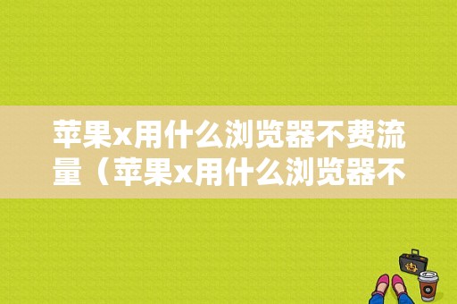 苹果x用什么浏览器不费流量（苹果x用什么浏览器不费流量呢）