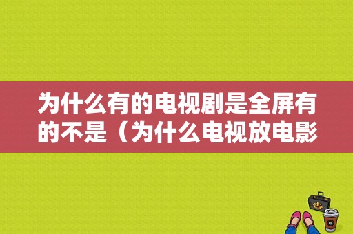 为什么有的电视剧是全屏有的不是（为什么电视放电影不是全屏）