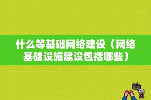 什么等基础网络建设（网络基础设施建设包括哪些）