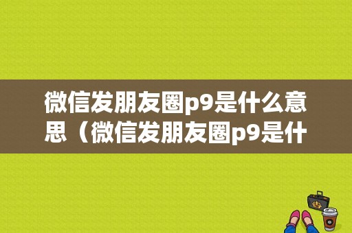 微信发朋友圈p9是什么意思（微信发朋友圈p9是什么意思呀）