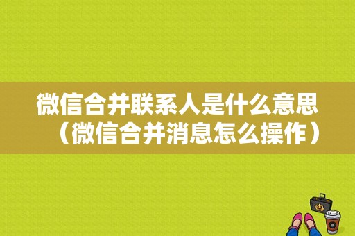 微信合并联系人是什么意思（微信合并消息怎么操作）