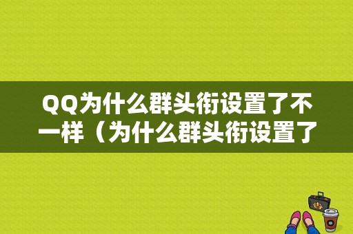 QQ为什么群头衔设置了不一样（为什么群头衔设置了不一样的名字）