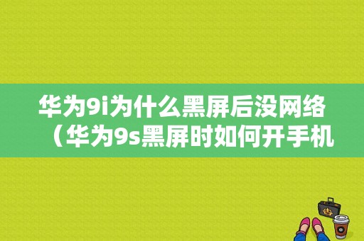 华为9i为什么黑屏后没网络（华为9s黑屏时如何开手机）