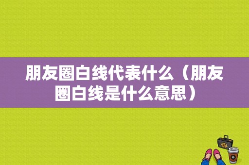 朋友圈白线代表什么（朋友圈白线是什么意思）