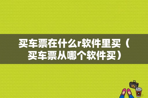 买车票在什么r软件里买（买车票从哪个软件买）