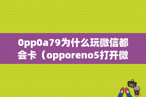 0pp0a79为什么玩微信都会卡（opporeno5打开微信很慢）