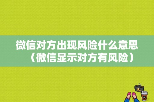 微信对方出现风险什么意思（微信显示对方有风险）