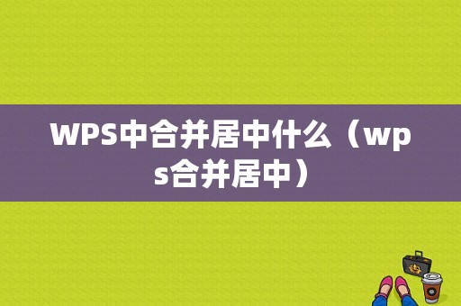 WPS中合并居中什么（wps合并居中）