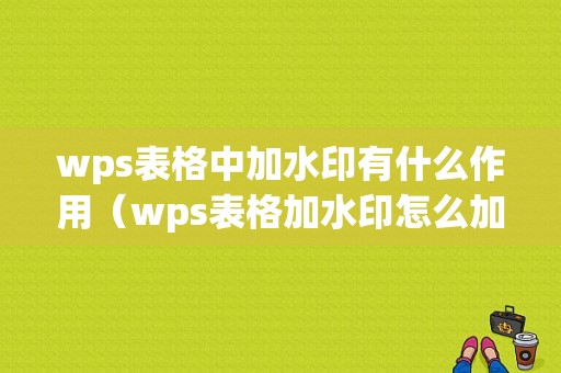 wps表格中加水印有什么作用（wps表格加水印怎么加）