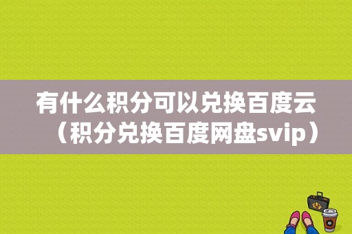 有什么积分可以兑换百度云（积分兑换百度网盘svip）