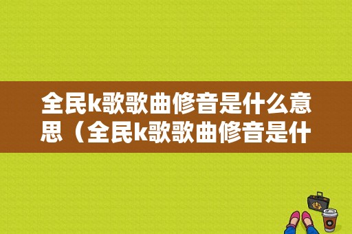 全民k歌歌曲修音是什么意思（全民k歌歌曲修音是什么意思啊）