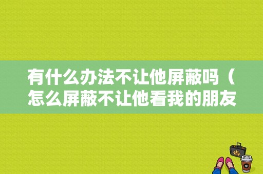 有什么办法不让他屏蔽吗（怎么屏蔽不让他看我的朋友圈）