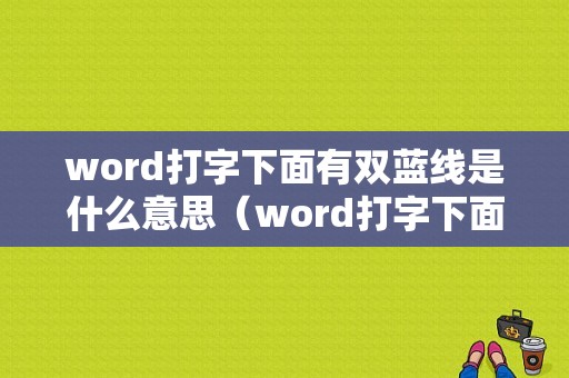 word打字下面有双蓝线是什么意思（word打字下面有双蓝线是什么意思啊）