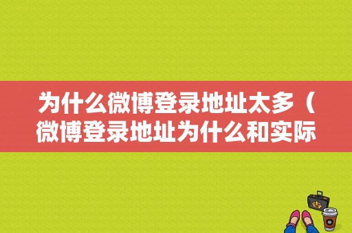 为什么微博登录地址太多（微博登录地址为什么和实际登录地址不一样）