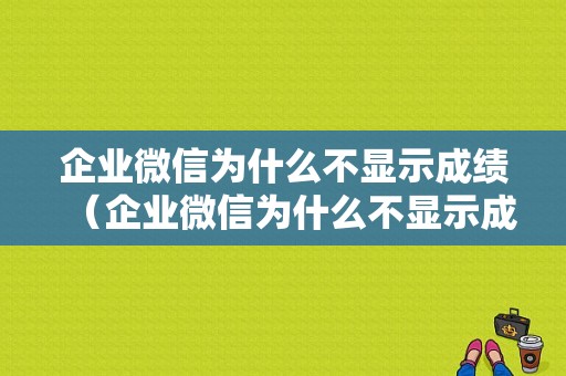 企业微信为什么不显示成绩（企业微信为什么不显示成绩呢）