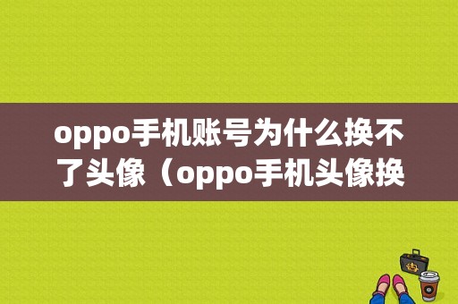 oppo手机账号为什么换不了头像（oppo手机头像换不了,而且系统维护怎么办）