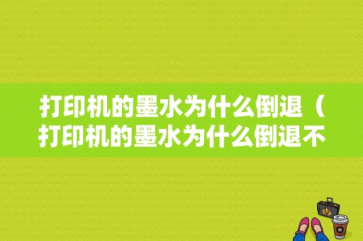 打印机的墨水为什么倒退（打印机的墨水为什么倒退不出来）