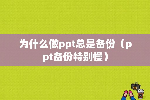 为什么做ppt总是备份（ppt备份特别慢）