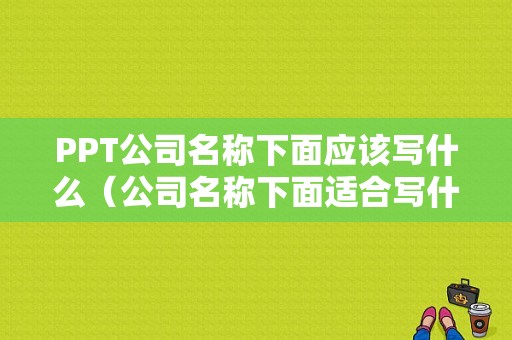 PPT公司名称下面应该写什么（公司名称下面适合写什么）