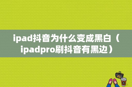 ipad抖音为什么变成黑白（ipadpro刷抖音有黑边）