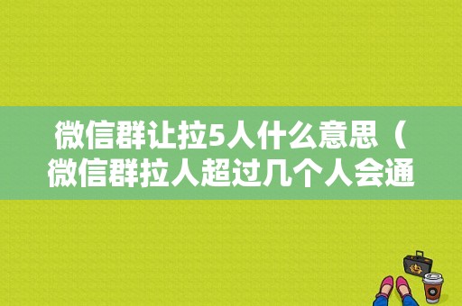 微信群让拉5人什么意思（微信群拉人超过几个人会通知）