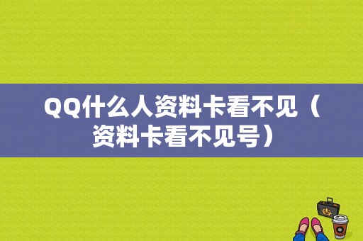 QQ什么人资料卡看不见（资料卡看不见号）