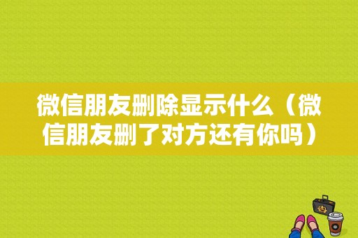 微信朋友删除显示什么（微信朋友删了对方还有你吗）