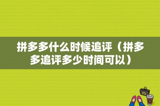 拼多多什么时候追评（拼多多追评多少时间可以）