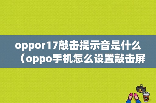 oppor17敲击提示音是什么（oppo手机怎么设置敲击屏幕亮）