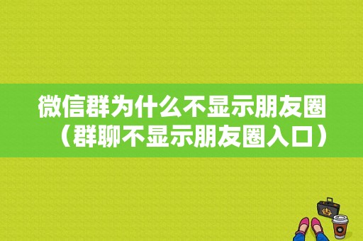 微信群为什么不显示朋友圈（群聊不显示朋友圈入口）