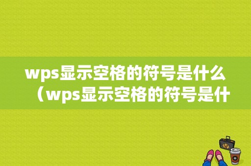 wps显示空格的符号是什么（wps显示空格的符号是什么样的）