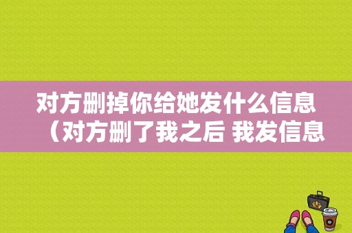 对方删掉你给她发什么信息（对方删了我之后 我发信息 他能看到吗）