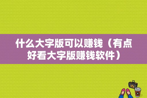 什么大字版可以赚钱（有点好看大字版赚钱软件）