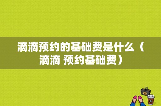 滴滴预约的基础费是什么（滴滴 预约基础费）